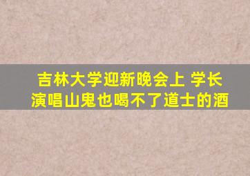 吉林大学迎新晚会上 学长演唱山鬼也喝不了道士的酒